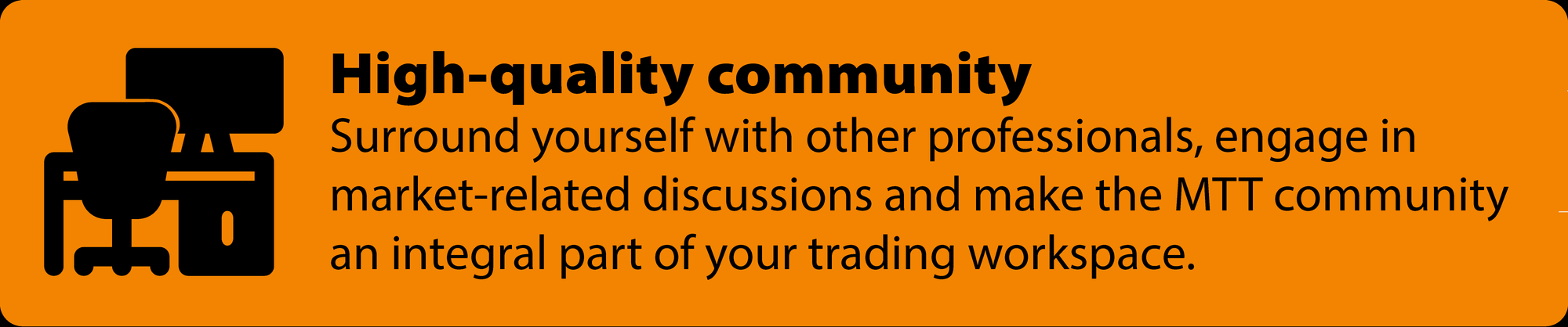 Surround yourself with other professionals, engage in market-related discussions and make the MTT community an integral part of your trading workspace.